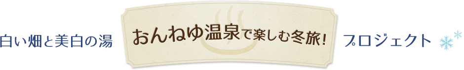 白い畑と美白の湯 おんねゆ温泉で楽しむ冬の旅！ プロジェクト