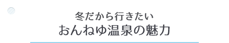 冬だから行きたい、おんねゆ温泉の魅力