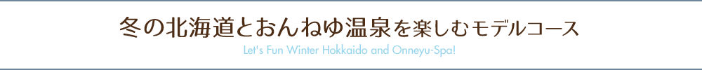 冬の北海道とおんねゆ温泉を楽しむモデルコース
