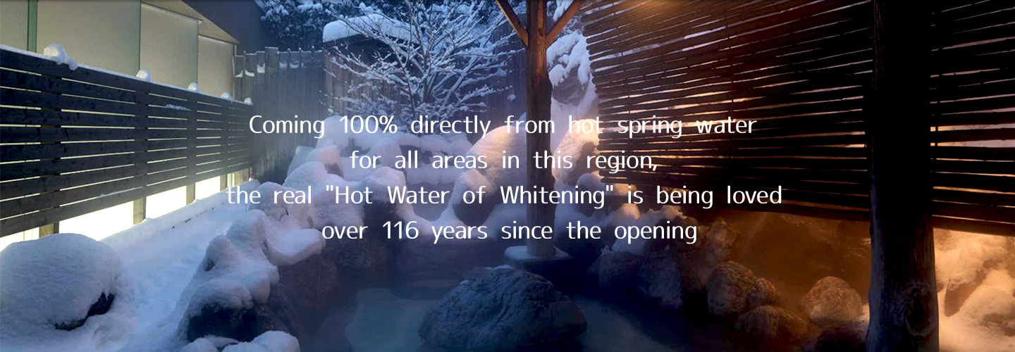Coming 100% directly from hot spring water for all areas in this region, 
the real Hot Water of Whitening is being loved over 116 years since the opening